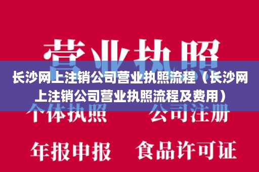 长沙网上注销公司营业执照流程（长沙网上注销公司营业执照流程及费用）