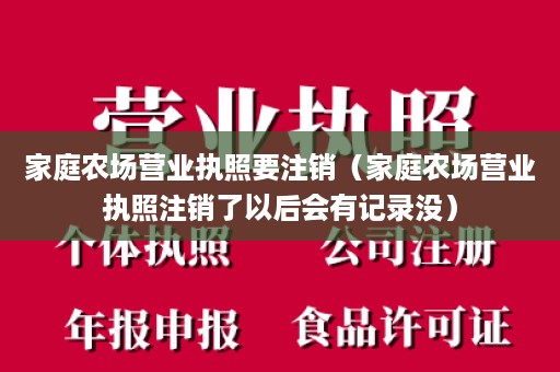 家庭农场营业执照要注销（家庭农场营业执照注销了以后会有记录没）