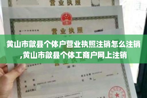 黄山市歙县个体户营业执照注销怎么注销,黄山市歙县个体工商户网上注销