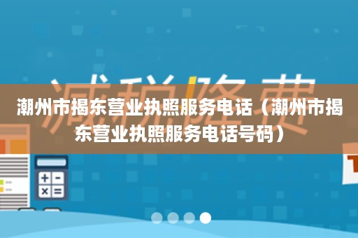 潮州市揭东营业执照服务电话（潮州市揭东营业执照服务电话号码）