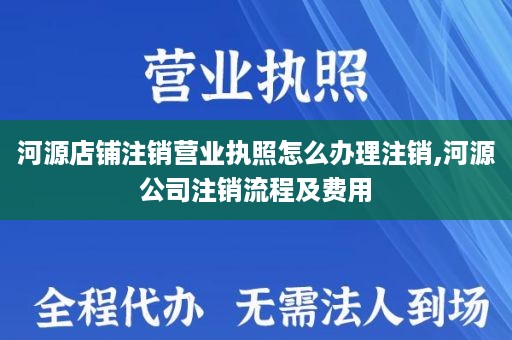 河源店铺注销营业执照怎么办理注销,河源公司注销流程及费用