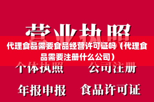 代理食品需要食品经营许可证吗（代理食品需要注册什么公司）