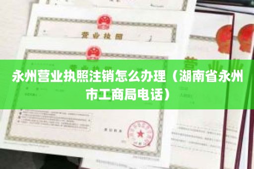 永州营业执照注销怎么办理（湖南省永州市工商局电话）