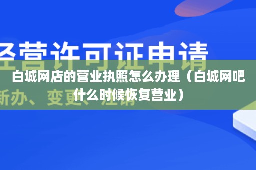 白城网店的营业执照怎么办理（白城网吧什么时候恢复营业）