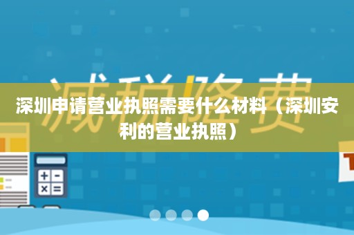 深圳申请营业执照需要什么材料（深圳安利的营业执照）