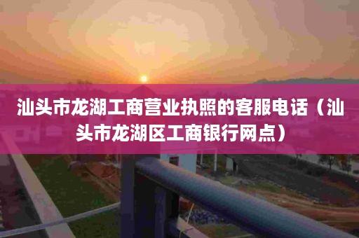 汕头市龙湖工商营业执照的客服电话（汕头市龙湖区工商银行网点）