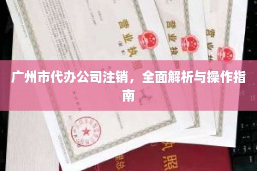 广州市代办公司注销，全面解析与操作指南