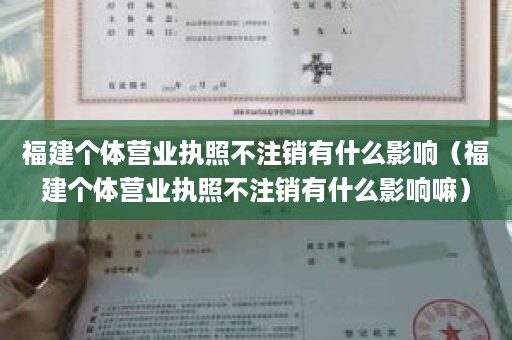 福建个体营业执照不注销有什么影响（福建个体营业执照不注销有什么影响嘛）