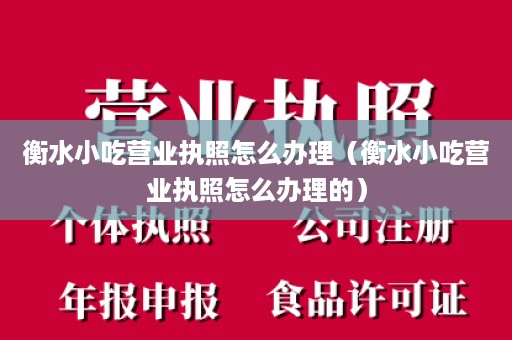 衡水小吃营业执照怎么办理（衡水小吃营业执照怎么办理的）