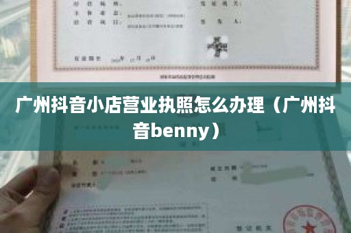 广州抖音小店营业执照怎么办理（广州抖音benny）