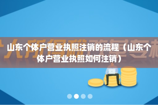 山东个体户营业执照注销的流程（山东个体户营业执照如何注销）