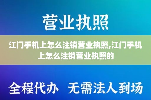 江门手机上怎么注销营业执照,江门手机上怎么注销营业执照的