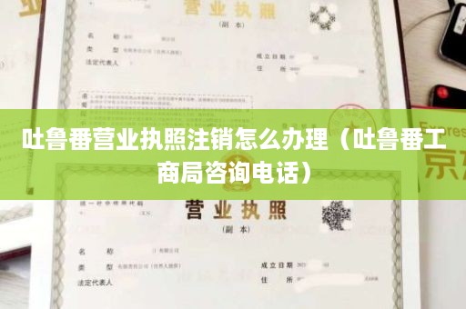 吐鲁番营业执照注销怎么办理（吐鲁番工商局咨询电话）