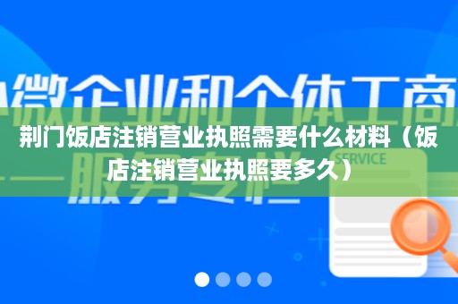 荆门饭店注销营业执照需要什么材料（饭店注销营业执照要多久）