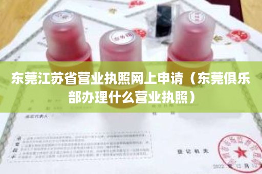 东莞江苏省营业执照网上申请（东莞俱乐部办理什么营业执照）