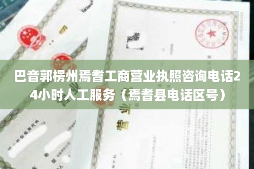 巴音郭楞州焉耆工商营业执照咨询电话24小时人工服务（焉耆县电话区号）