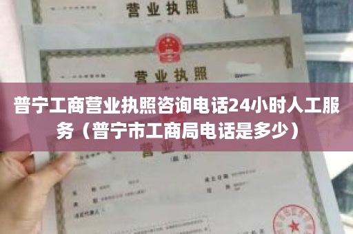 普宁工商营业执照咨询电话24小时人工服务（普宁市工商局电话是多少）