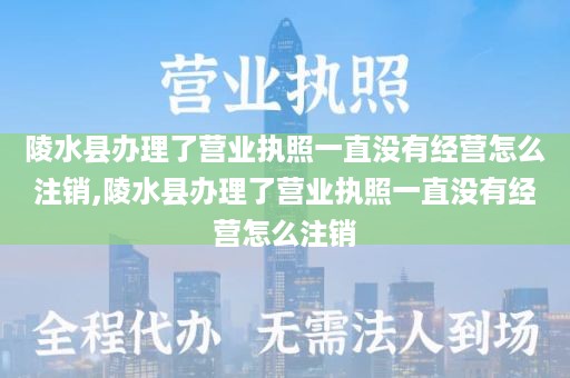 陵水县办理了营业执照一直没有经营怎么注销,陵水县办理了营业执照一直没有经营怎么注销