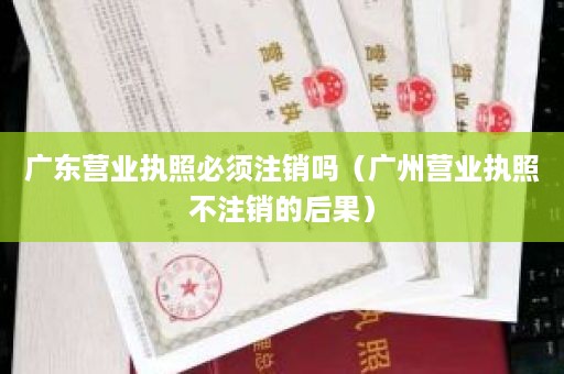 广东营业执照必须注销吗（广州营业执照不注销的后果）