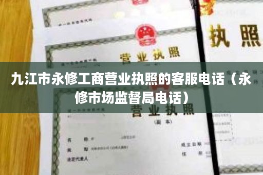 九江市永修工商营业执照的客服电话（永修市场监督局电话）