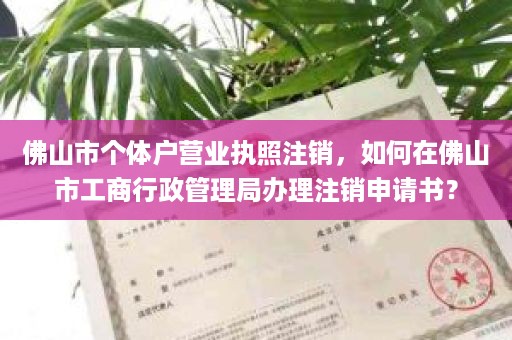 佛山市个体户营业执照注销，如何在佛山市工商行政管理局办理注销申请书？