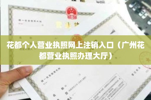 花都个人营业执照网上注销入口（广州花都营业执照办理大厅）