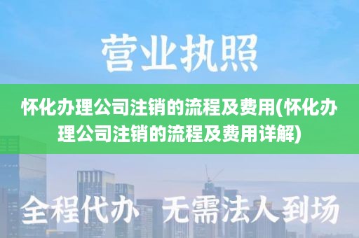 怀化办理公司注销的流程及费用(怀化办理公司注销的流程及费用详解)