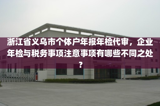 浙江省义乌市个体户年报年检代审，企业年检与税务事项注意事项有哪些不同之处？