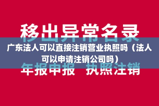 广东法人可以直接注销营业执照吗（法人可以申请注销公司吗）