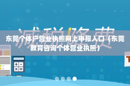 东莞个体户营业执照网上申报入口（东莞教育咨询个体营业执照）