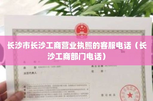 长沙市长沙工商营业执照的客服电话（长沙工商部门电话）