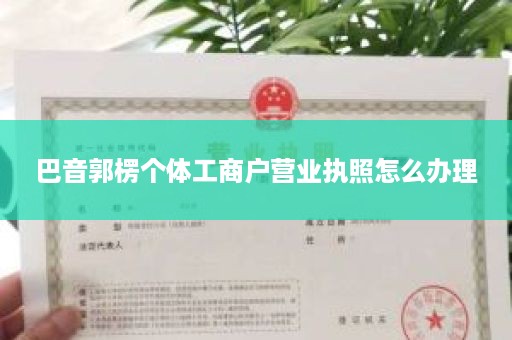 巴音郭楞个体工商户营业执照怎么办理