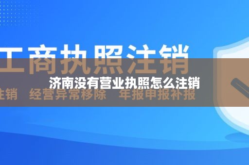 济南没有营业执照怎么注销