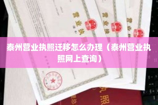 泰州营业执照迁移怎么办理（泰州营业执照网上查询）