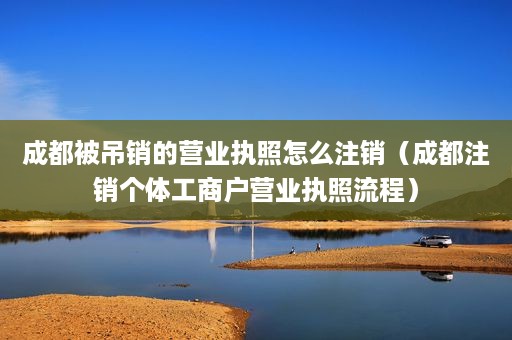 成都被吊销的营业执照怎么注销（成都注销个体工商户营业执照流程）