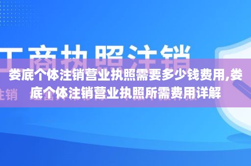 娄底个体注销营业执照需要多少钱费用,娄底个体注销营业执照所需费用详解