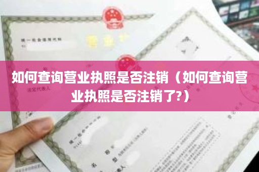 如何查询营业执照是否注销（如何查询营业执照是否注销了?）