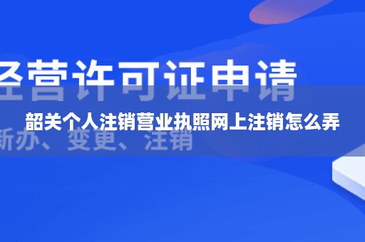 韶关个人注销营业执照网上注销怎么弄