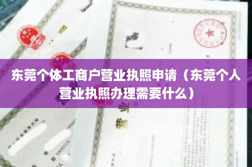 东莞个体工商户营业执照申请（东莞个人营业执照办理需要什么）