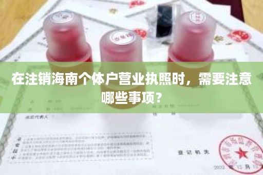 在注销海南个体户营业执照时，需要注意哪些事项？