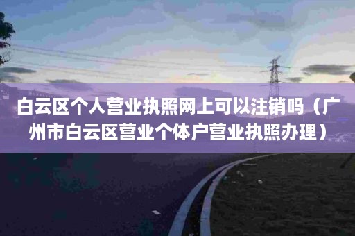 白云区个人营业执照网上可以注销吗（广州市白云区营业个体户营业执照办理）