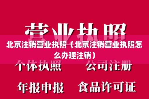 北京注销营业执照（北京注销营业执照怎么办理注销）