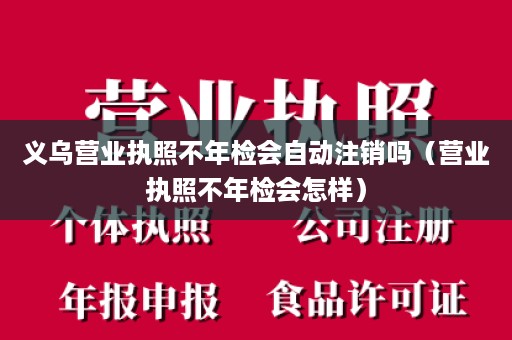 义乌营业执照不年检会自动注销吗（营业执照不年检会怎样）