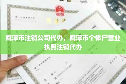 鹰潭市注销公司代办，鹰潭市个体户营业执照注销代办