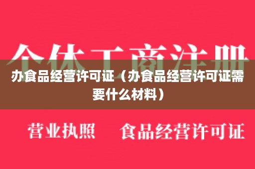 办食品经营许可证（办食品经营许可证需要什么材料）