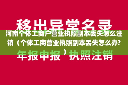 河南个体工商户营业执照副本丢失怎么注销（个体工商营业执照副本丢失怎么办?）