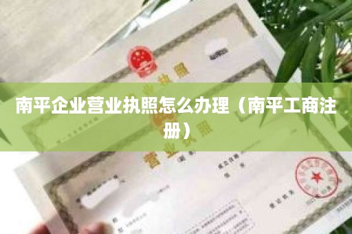 南平企业营业执照怎么办理（南平工商注册）