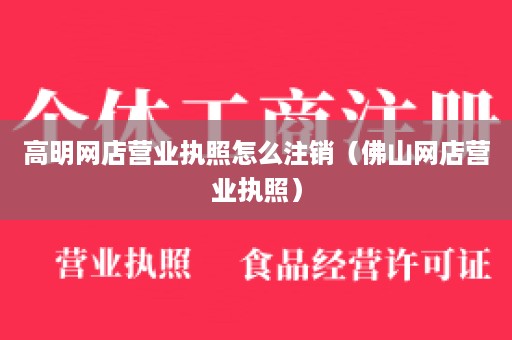 高明网店营业执照怎么注销（佛山网店营业执照）