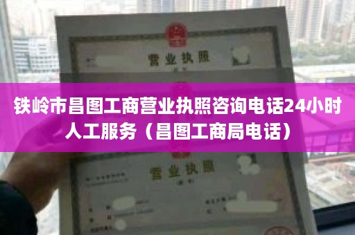 铁岭市昌图工商营业执照咨询电话24小时人工服务（昌图工商局电话）