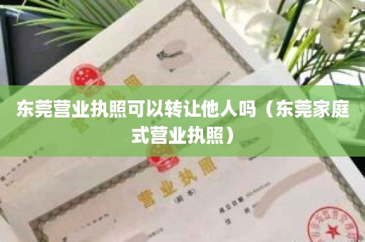 东莞营业执照可以转让他人吗（东莞家庭式营业执照）